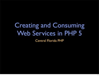 Creating and Consuming
Web Services in PHP 5
      Central Florida PHP




                            1