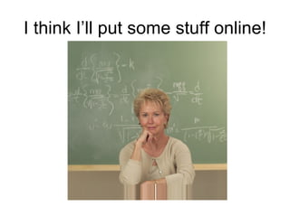 I think I’ll put some stuff online! 