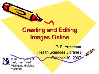 Creating and Editing Images Online P. F. Anderson Health Sciences Libraries October 30, 2007 © 2007 Regents of the University of Michigan. All rights reserved. 