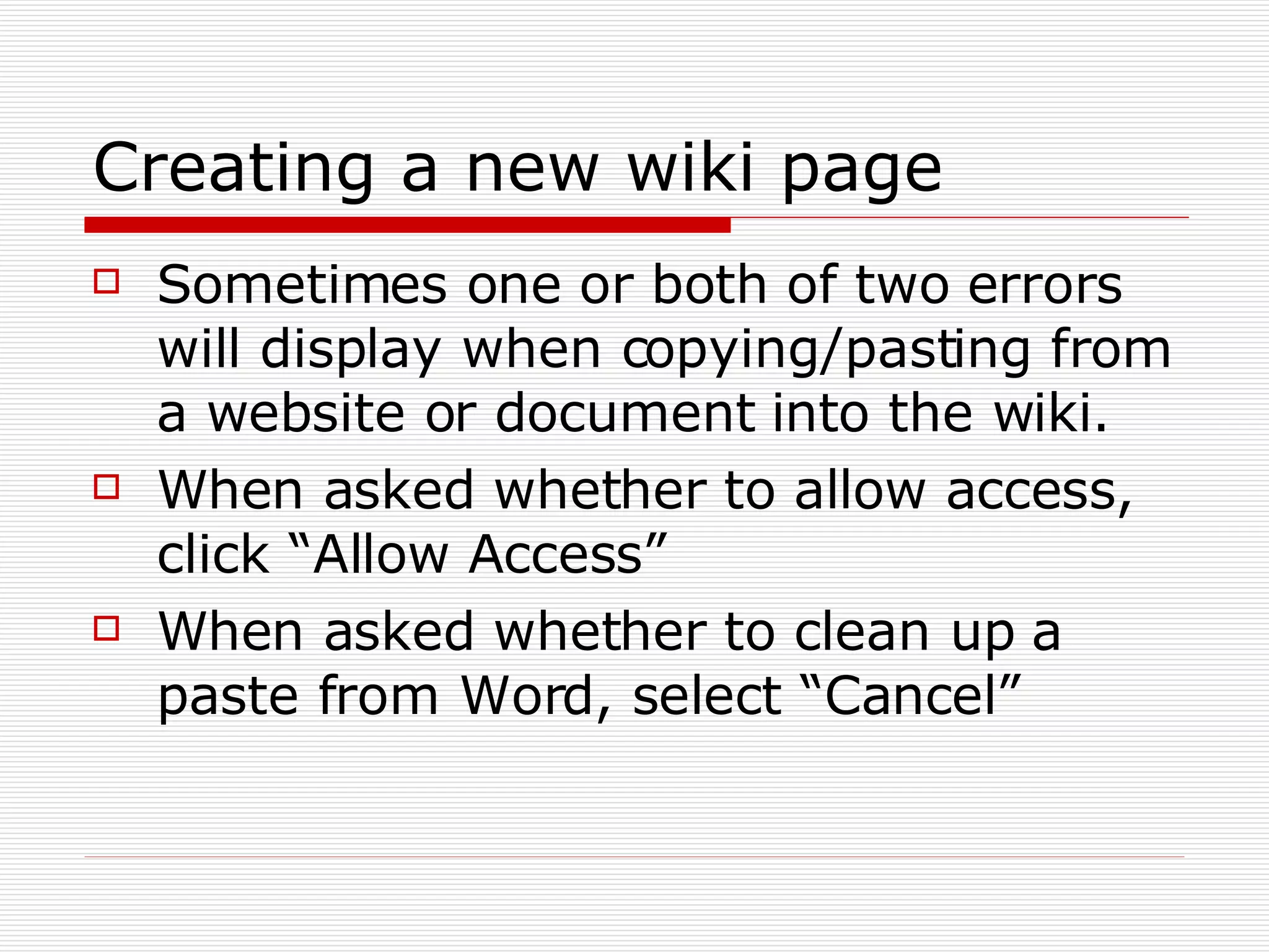 Creating a new wiki page Sometimes one or both of two errors will display when copying/pasting from a website or document into the wiki. When asked whether to allow access, click “Allow Access” When asked whether to clean up a paste from Word, select “Cancel” 