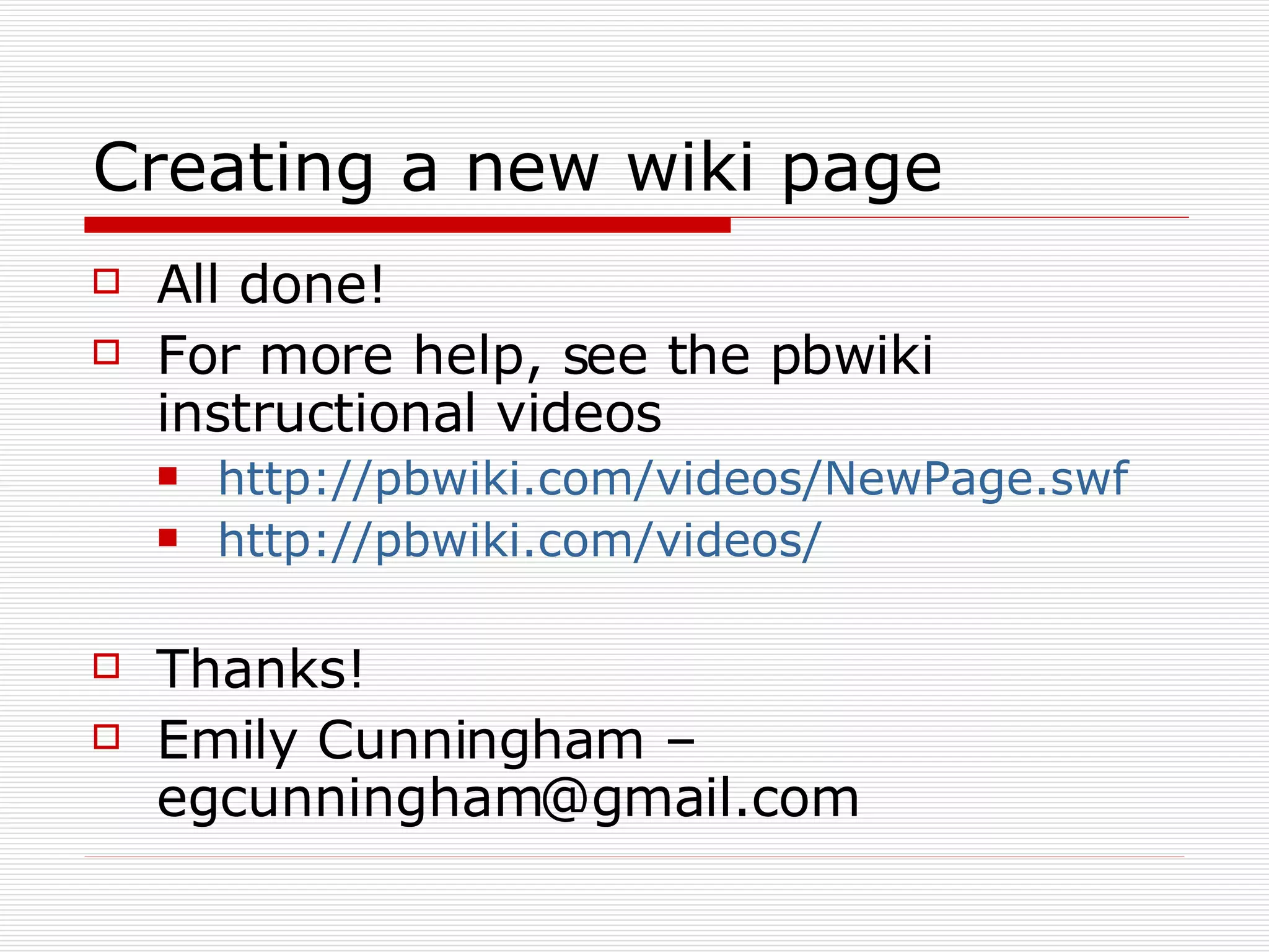 Creating a new wiki page All done! For more help, see the pbwiki instructional videos http://pbwiki.com/videos/NewPage.swf http://pbwiki.com/videos/ Thanks! Emily Cunningham – egcunningham@gmail.com 