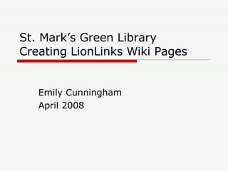 St. Mark’s Green Library  Creating LionLinks Wiki Pages Emily Cunningham April 2008 