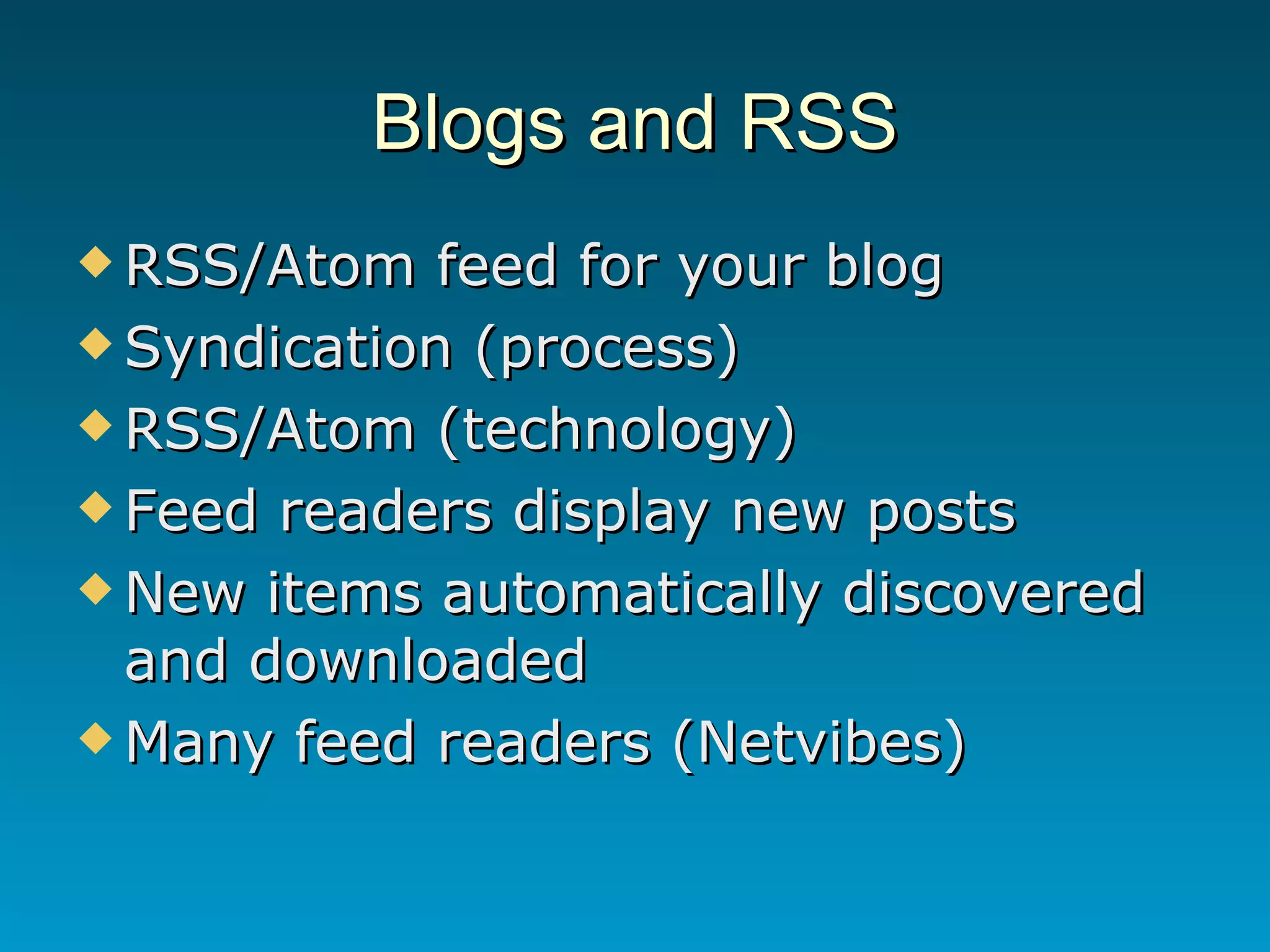 Blogs and RSS RSS/Atom feed for your blog  Syndication (process) RSS/Atom (technology) Feed readers display new posts New items automatically discovered and downloaded Many feed readers (Netvibes) 