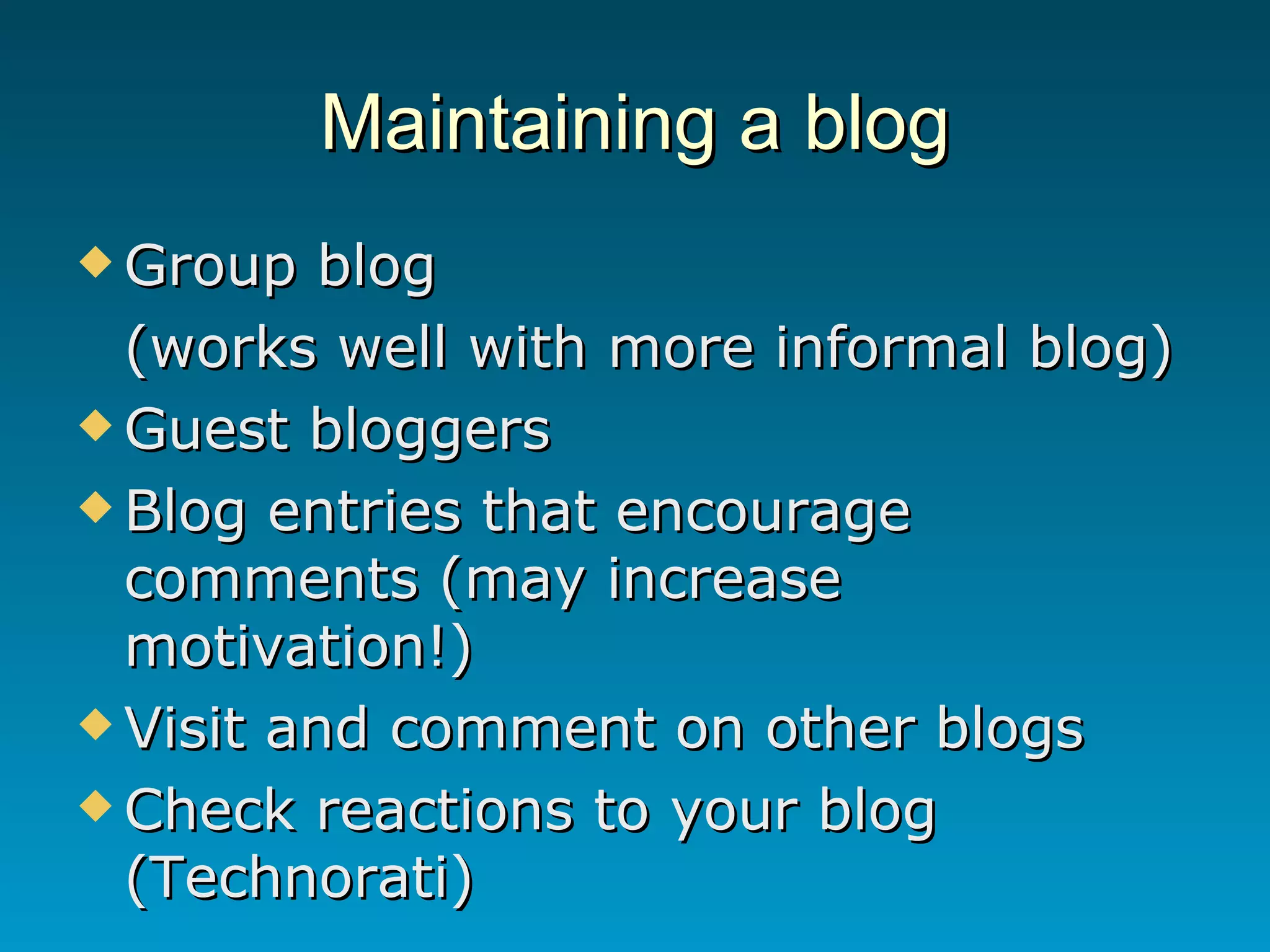 Maintaining a blog Group blog  (works well with more informal blog) Guest bloggers Blog entries that encourage comments (may increase motivation!) Visit and comment on other blogs Check reactions to your blog (Technorati) 