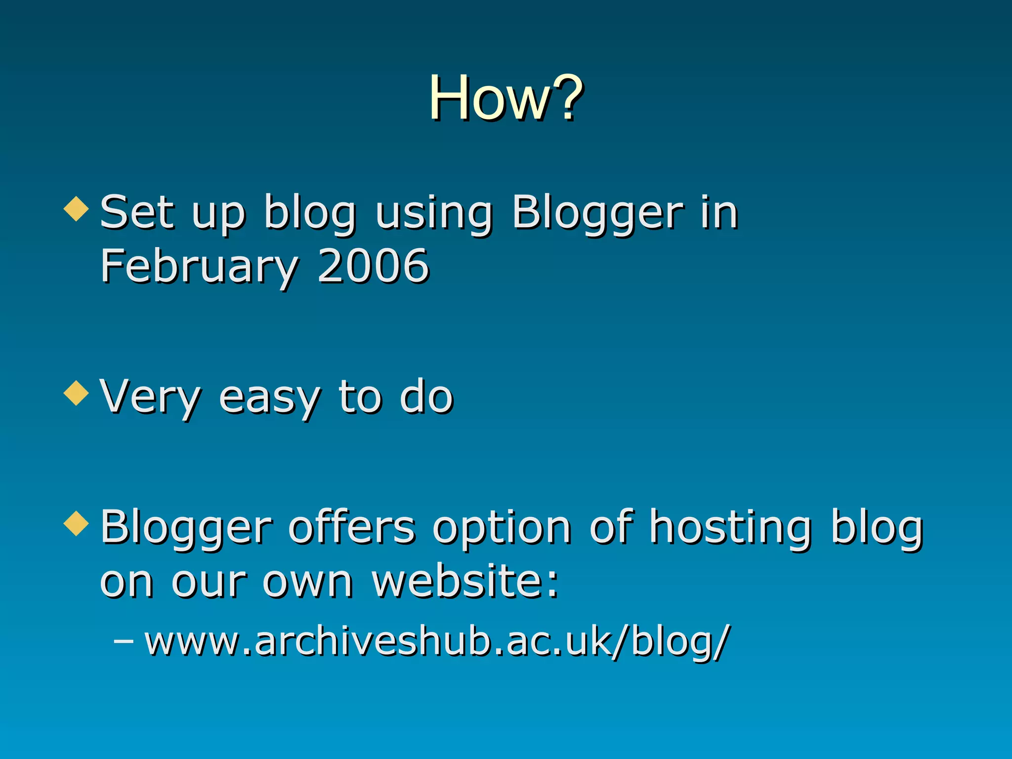 How? Set up blog using Blogger in February 2006 Very easy to do Blogger offers option of hosting blog on our own website: www.archiveshub.ac.uk/blog/ 
