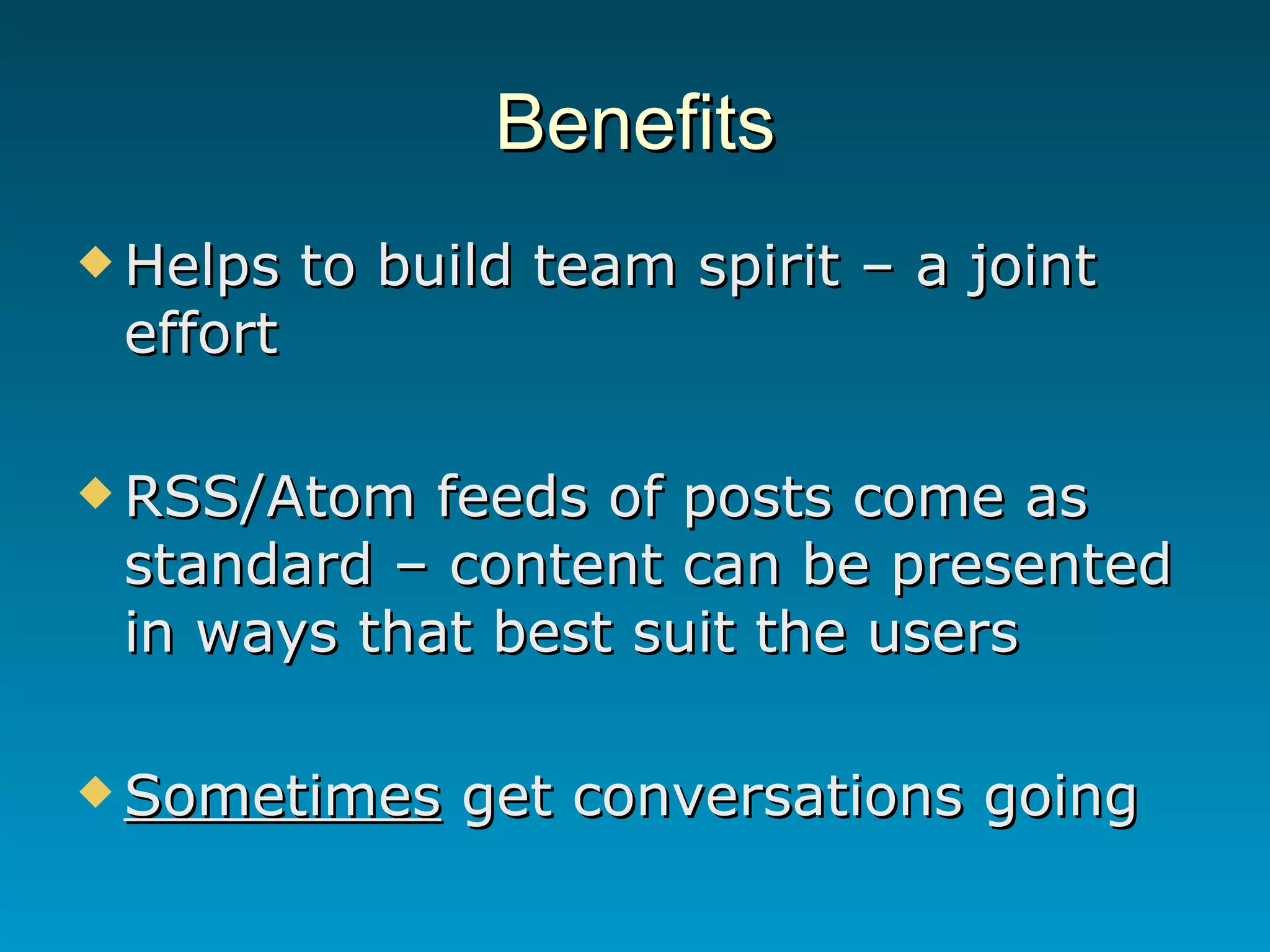 Benefits Helps to build team spirit – a joint effort RSS/Atom feeds of posts come as standard – content can be presented in ways that best suit the users Sometimes  get conversations going 