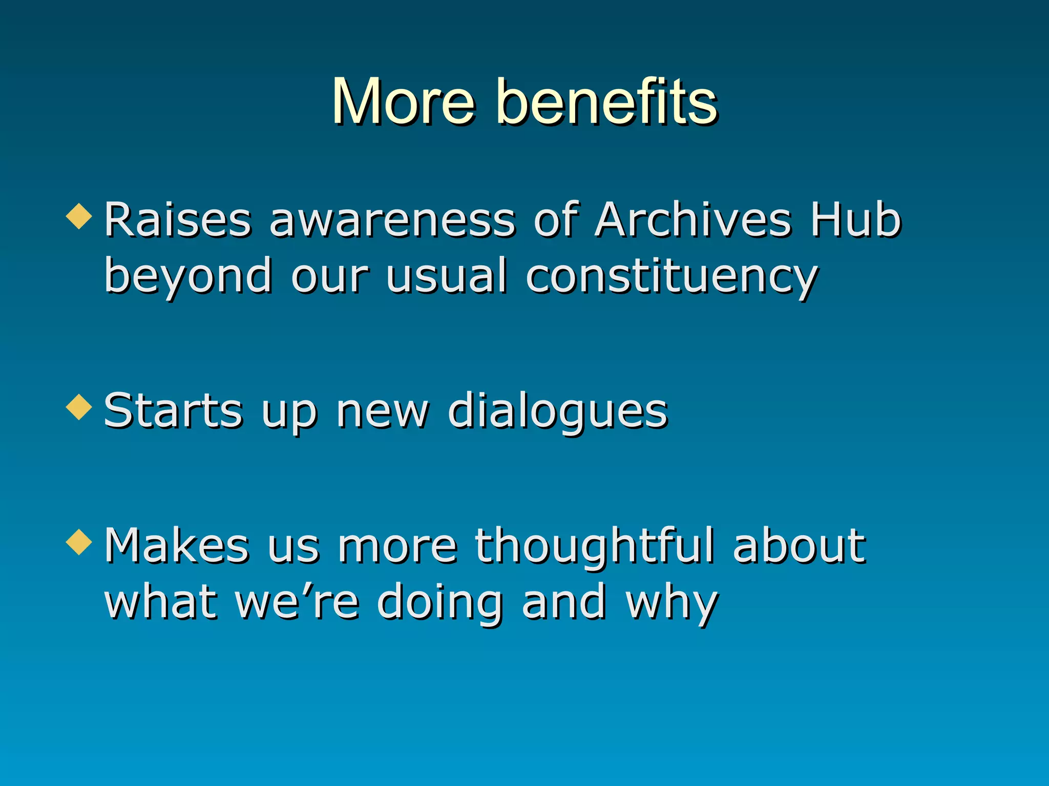More benefits Raises awareness of Archives Hub beyond our usual constituency Starts up new dialogues Makes us more thoughtful about what we’re doing and why 