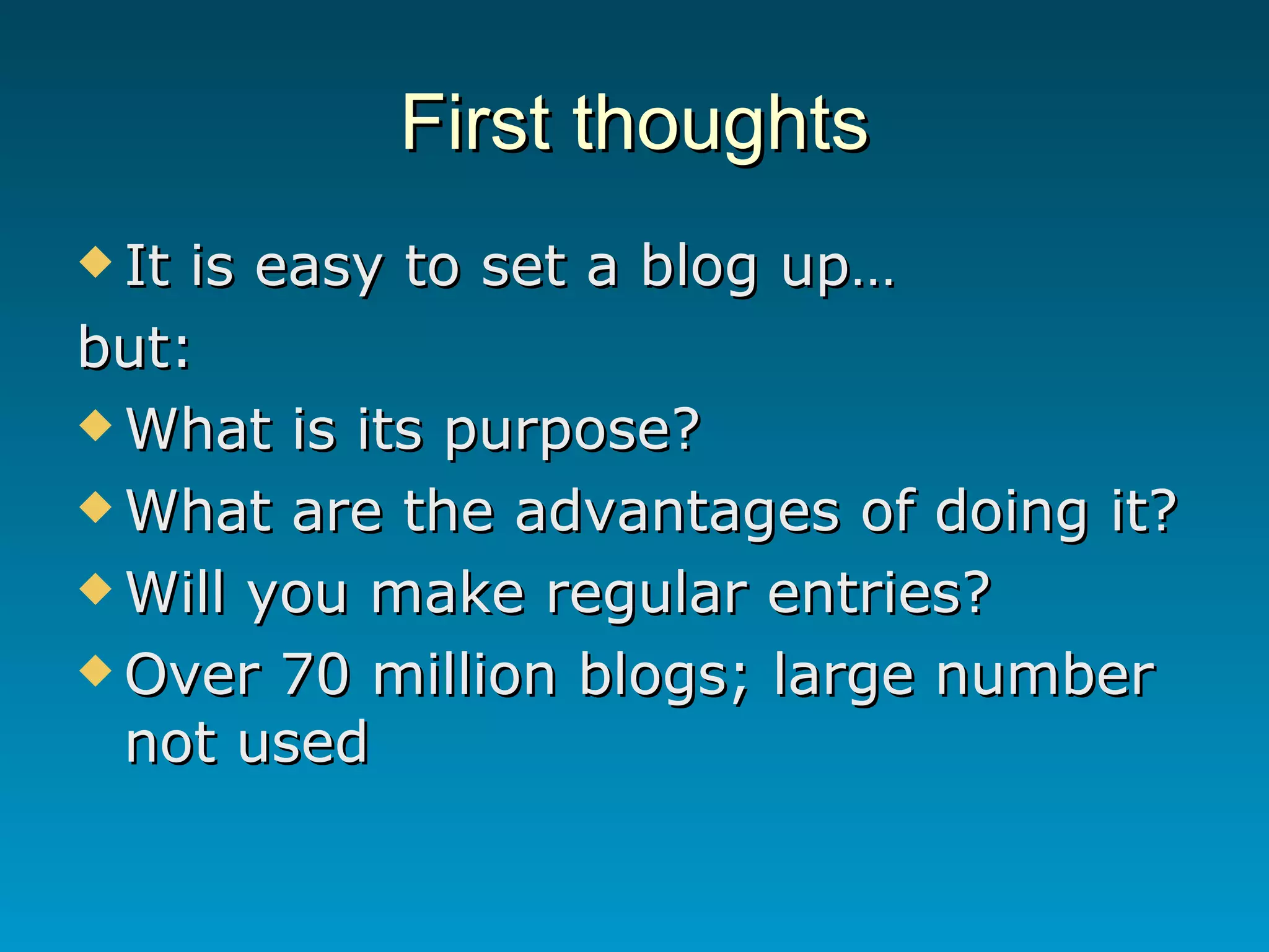 First thoughts It is easy to set a blog up… but: What is its purpose? What are the advantages of doing it? Will you make regular entries? Over 70 million blogs; large number not used 