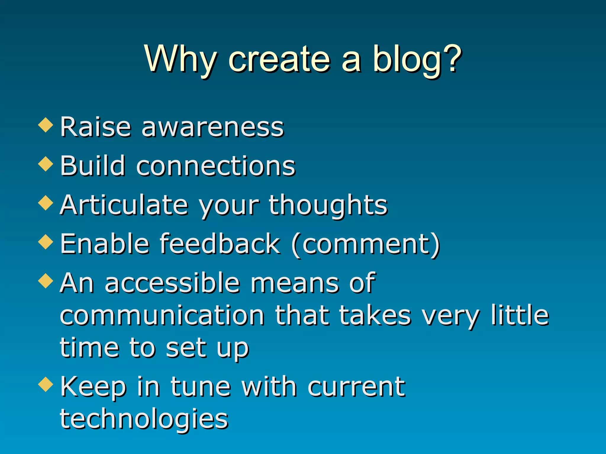 Why create a blog? Raise awareness Build connections Articulate your thoughts Enable feedback (comment) An accessible means of communication that takes very little time to set up Keep in tune with current technologies 