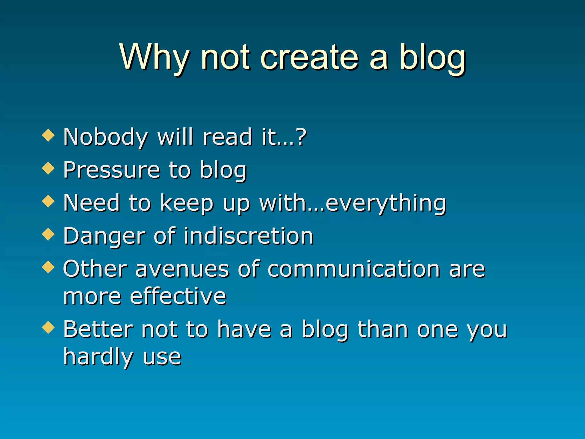 Why not create a blog Nobody will read it…? Pressure to blog Need to keep up with…everything Danger of indiscretion  Other avenues of communication are more effective Better not to have a blog than one you hardly use 