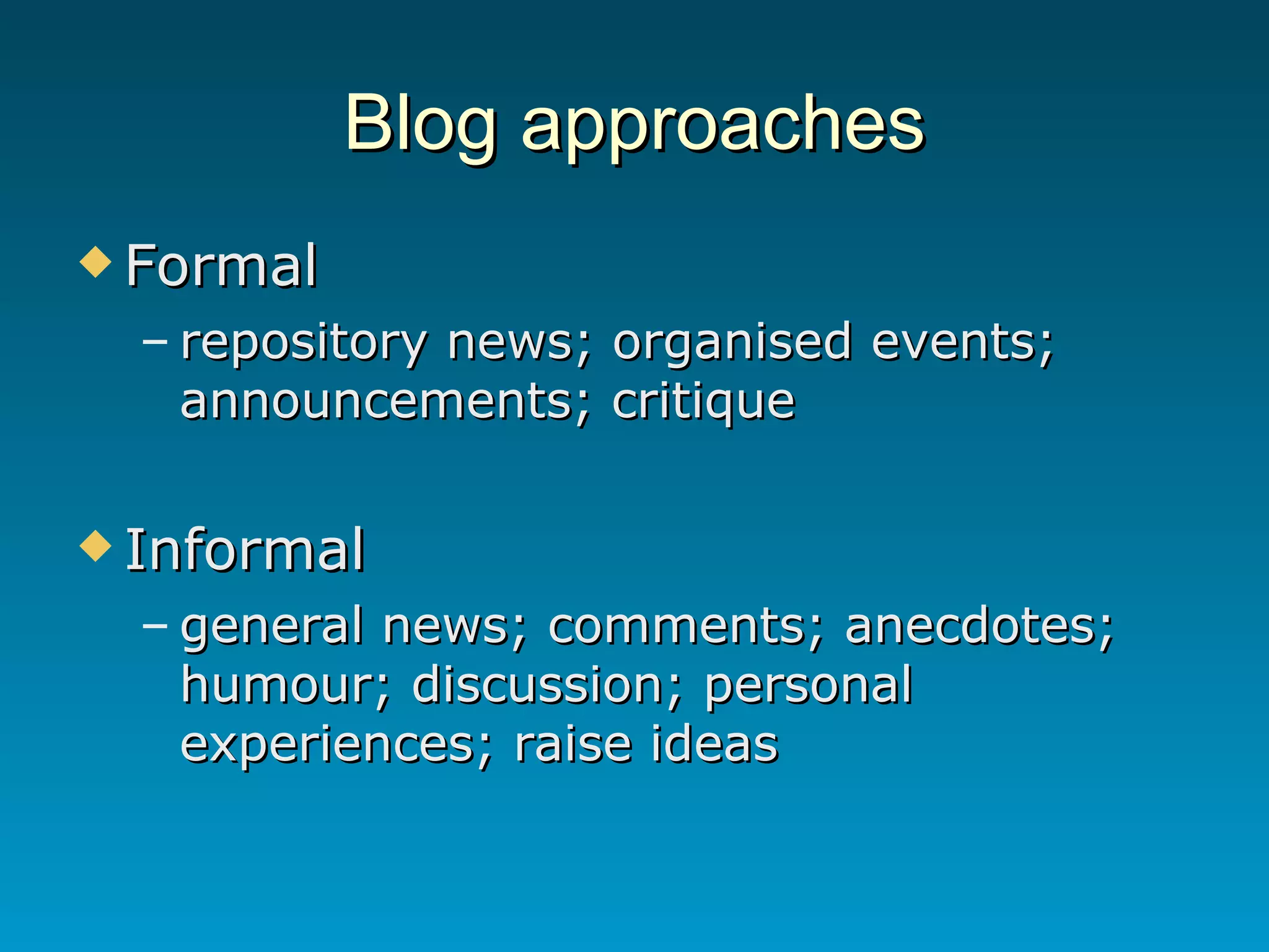 Blog approaches Formal repository news; organised events; announcements; critique Informal general news; comments; anecdotes; humour; discussion; personal experiences; raise ideas 