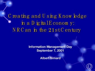 Creating and Using Knowledge  in a Digital Economy:  NRCan in the 21st Century  Information Management Day September 7, 2001 Albert Simard 