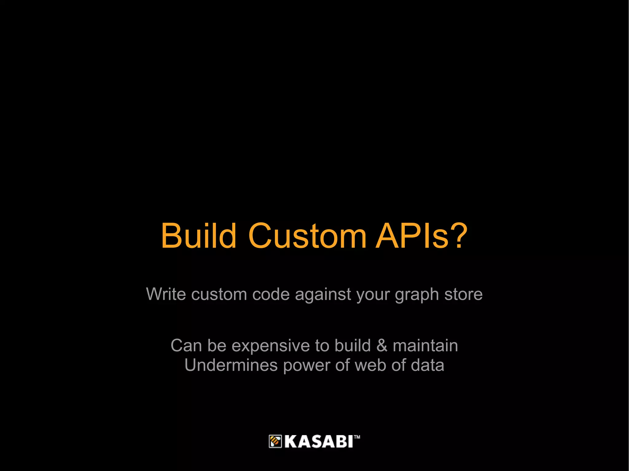 Build Custom APIs? Write custom code against your graph store Can be expensive to build & maintain Undermines power of web of data 