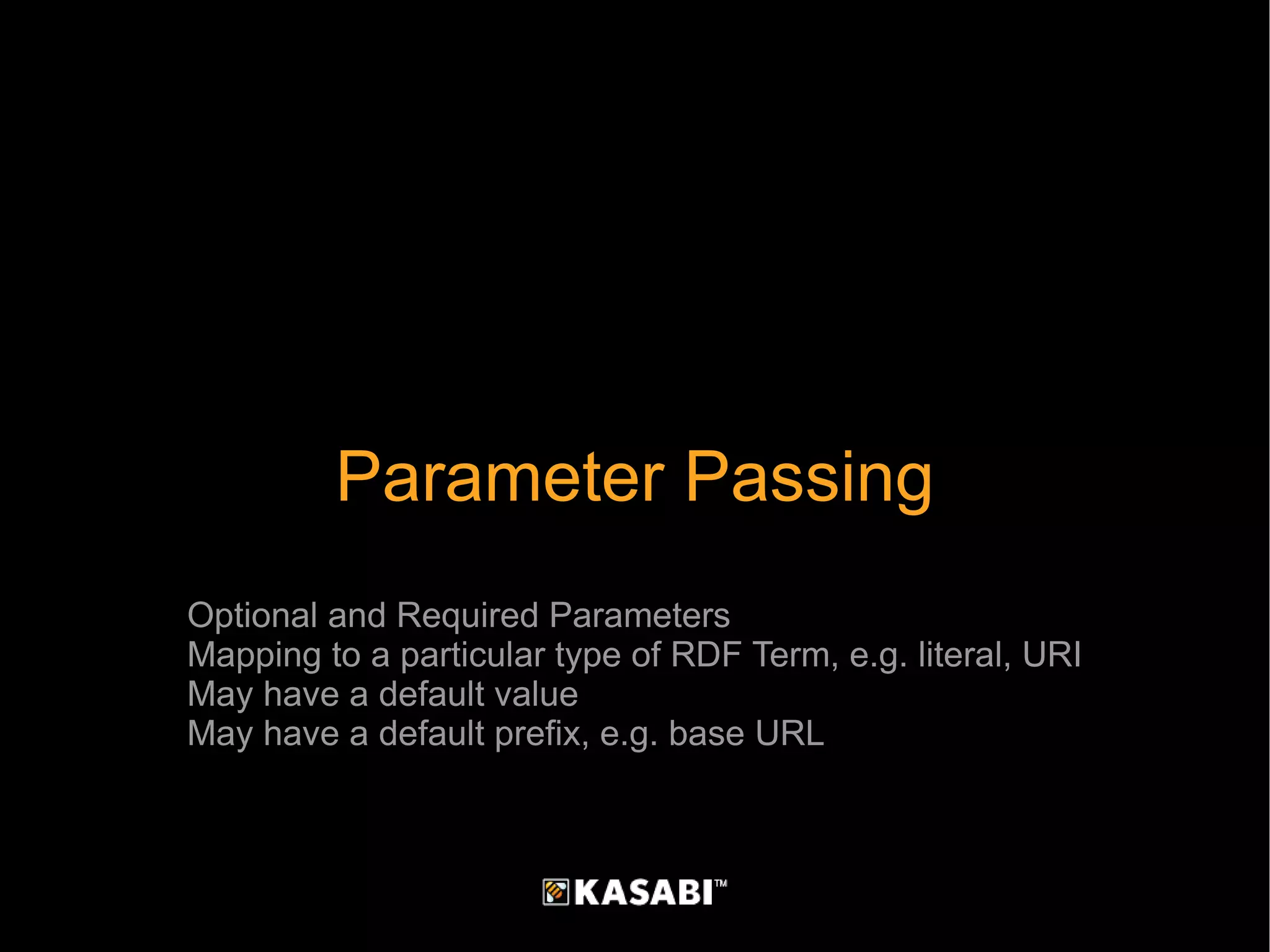 Parameter Passing Optional and Required Parameters Mapping to a particular type of RDF Term, e.g. literal, URI May have a default value May have a default prefix, e.g. base URL 