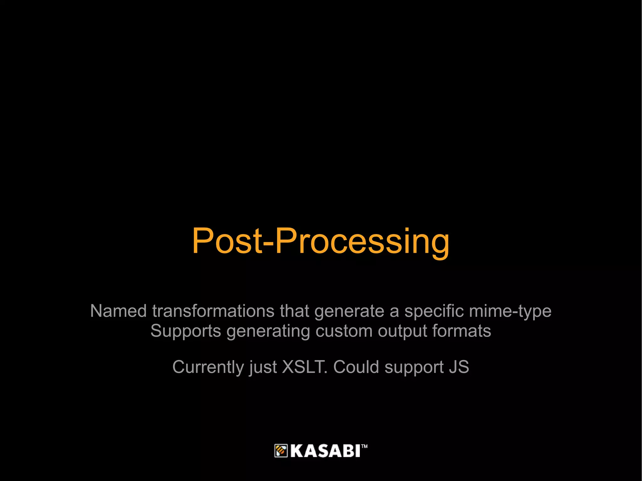 Post-Processing Named transformations that generate a specific mime-type Supports generating custom output formats Currently just XSLT. Could support JS 