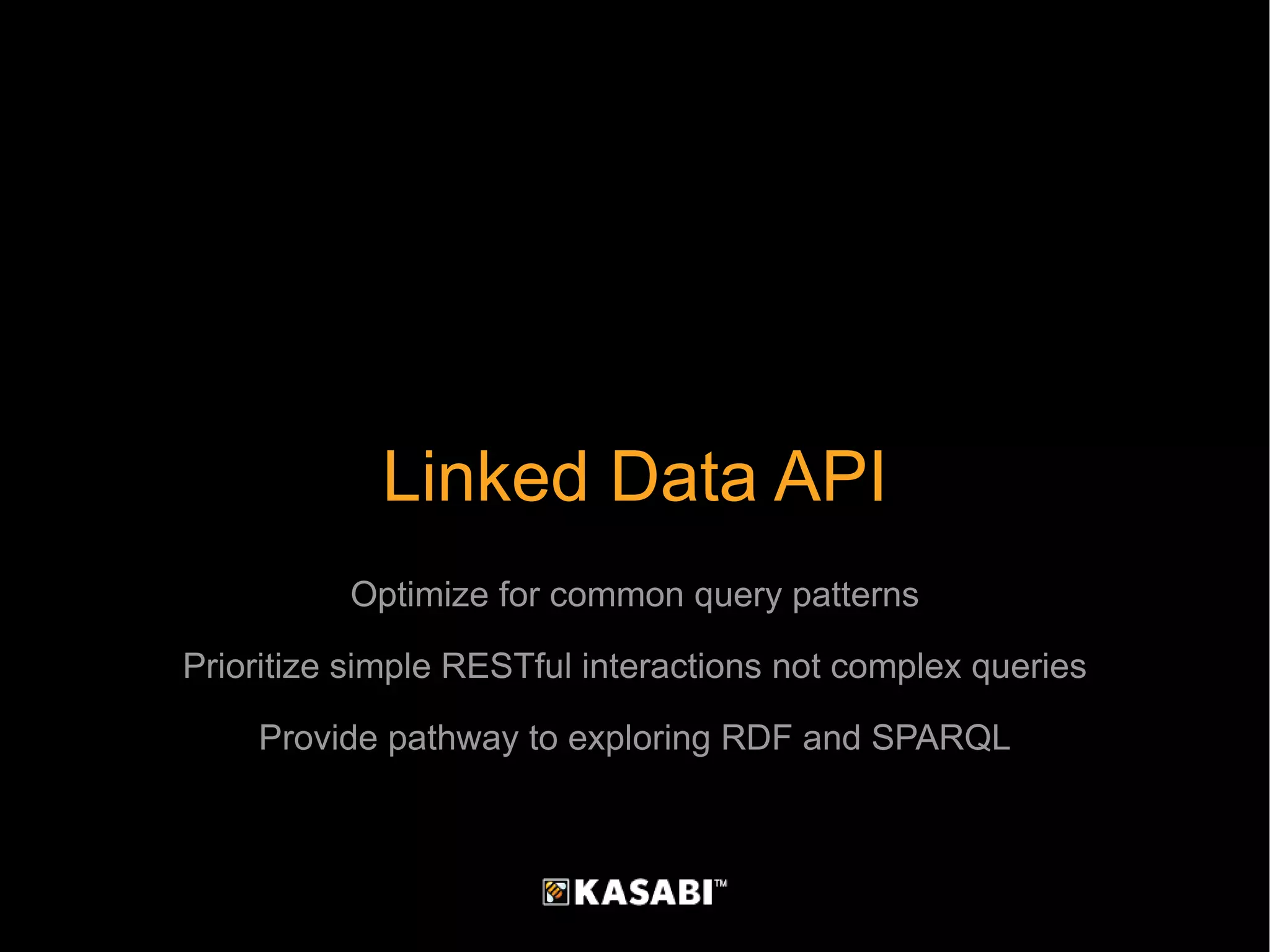 Linked Data API Optimize for common query patterns Prioritize simple RESTful interactions not complex queries Provide pathway to exploring RDF and SPARQL 