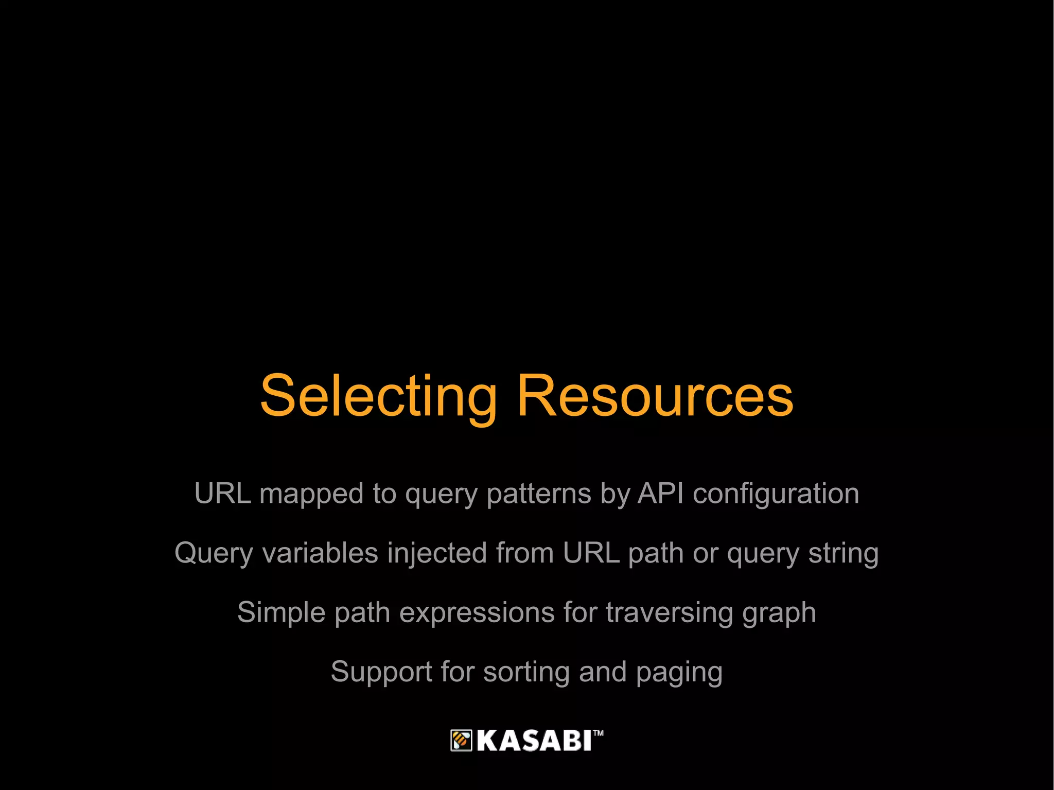 Selecting Resources URL mapped to query patterns by API configuration Query variables injected from URL path or query string Simple path expressions for traversing graph Support for sorting and paging 