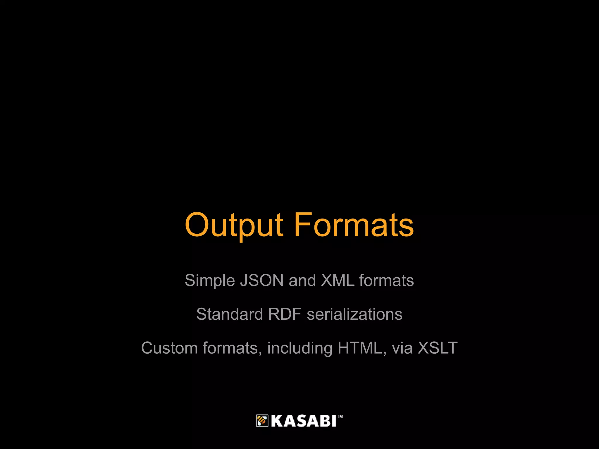 Output Formats Simple JSON and XML formats Standard RDF serializations Custom formats, including HTML, via XSLT 
