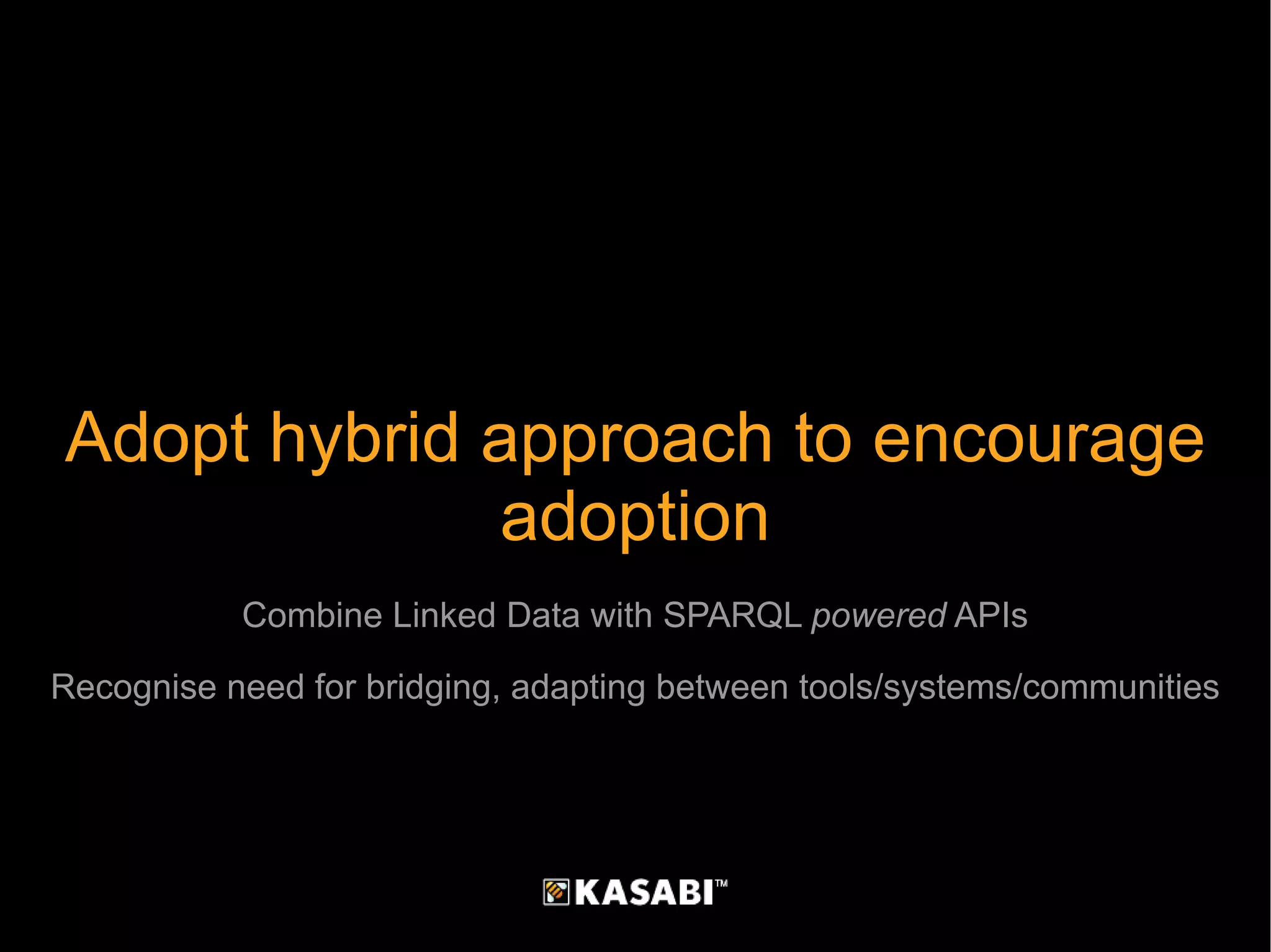 Adopt hybrid approach to encourage adoption Combine Linked Data with SPARQL  powered  APIs Recognise need for bridging, adapting between tools/systems/communities 