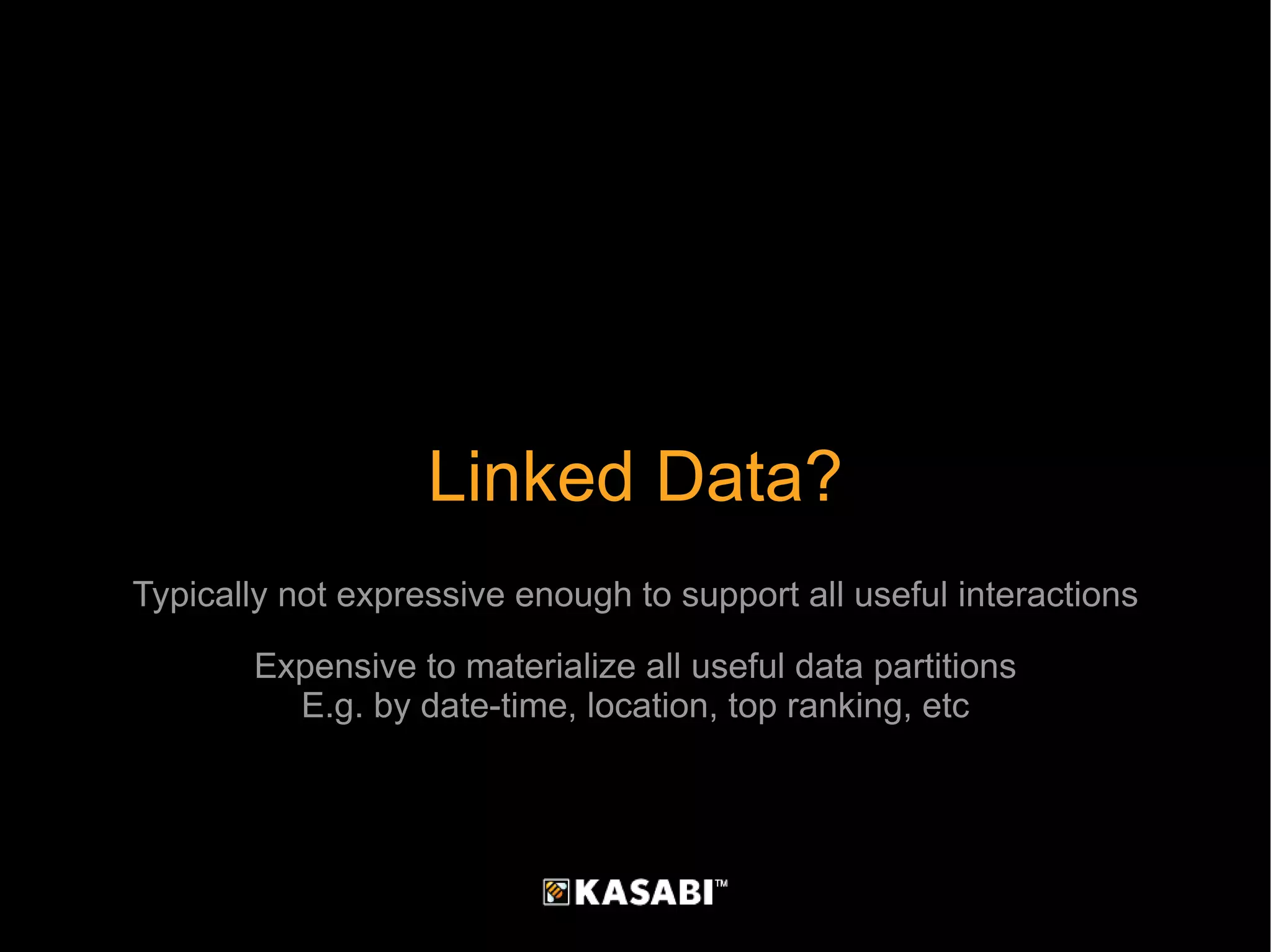 Linked Data? Typically not expressive enough to support all useful interactions Expensive to materialize all useful data partitions E.g. by date-time, location, top ranking, etc 