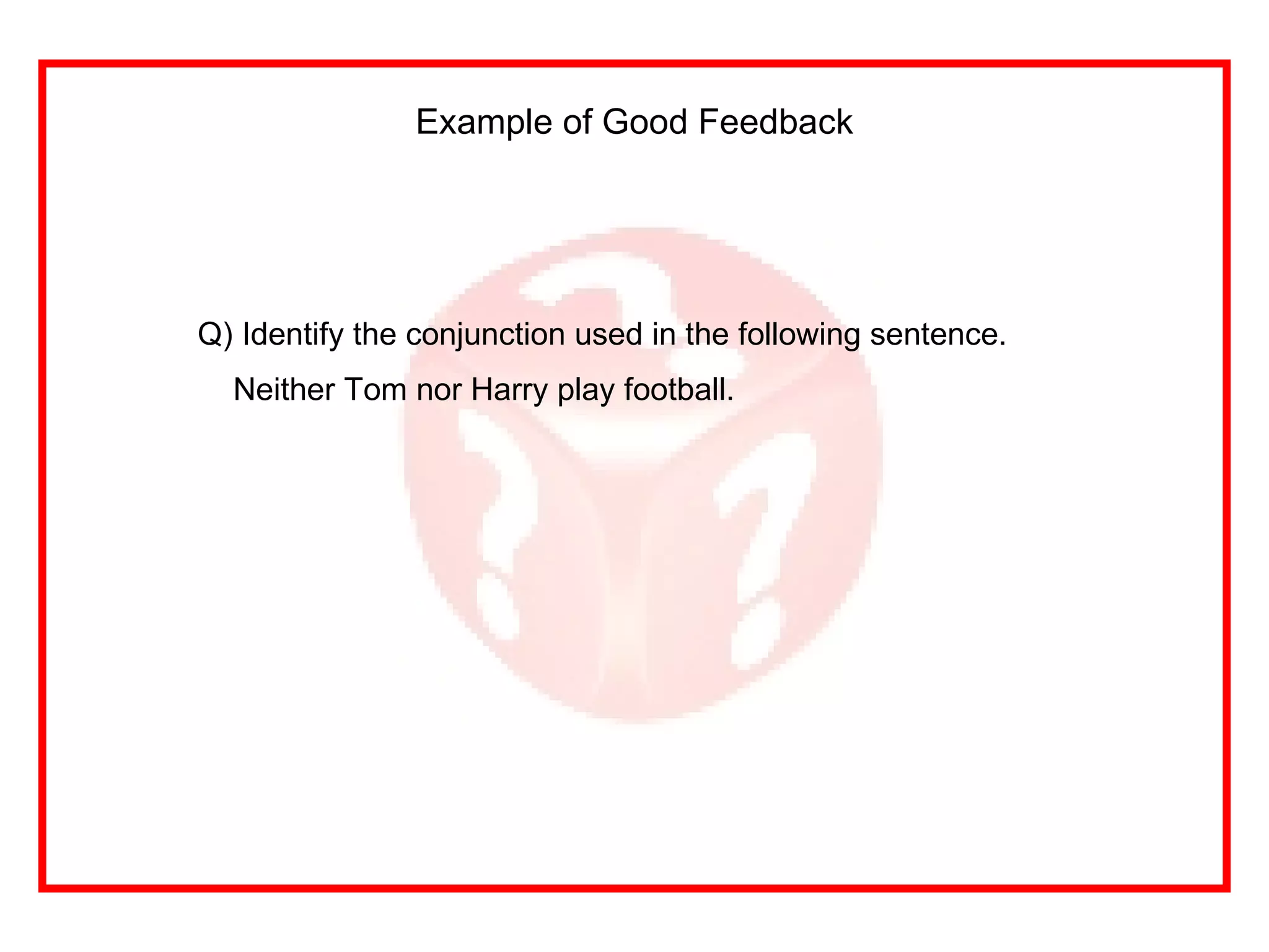 Example of Good Feedback Q) Identify the conjunction used in the following sentence. Neither Tom nor Harry play football. 