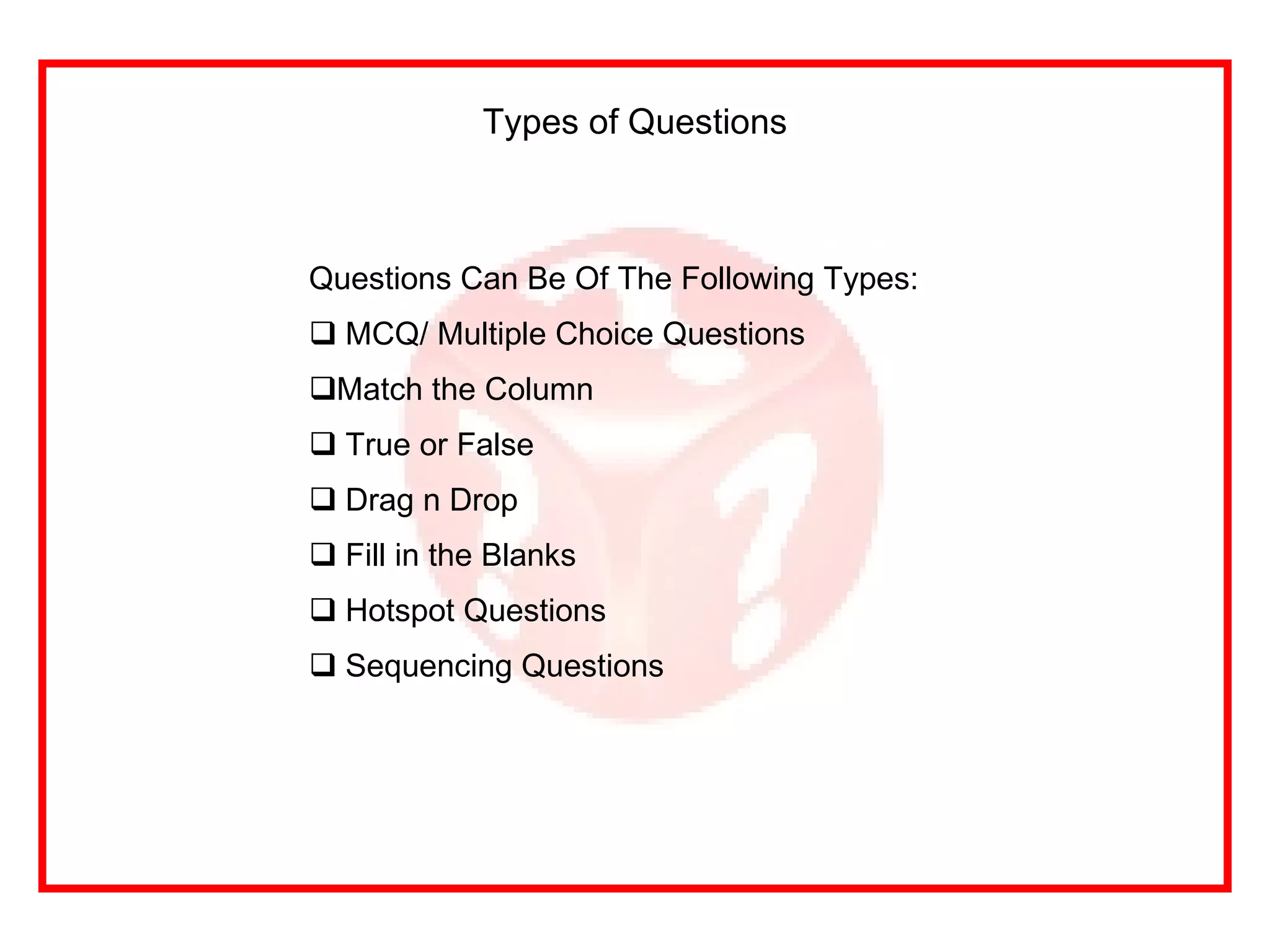 Questions Can Be Of The Following Types:  MCQ/ Multiple Choice Questions Match the Column True or False Drag n Drop Fill in the Blanks Hotspot Questions Sequencing Questions Types of Questions 