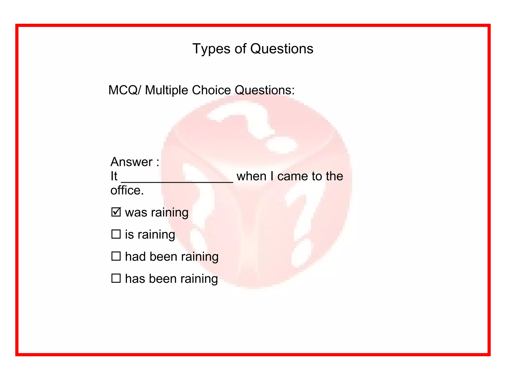 MCQ/ Multiple Choice Questions: Types of Questions Answer : It ________________ when I came to the office. was raining is raining had been raining has been raining 