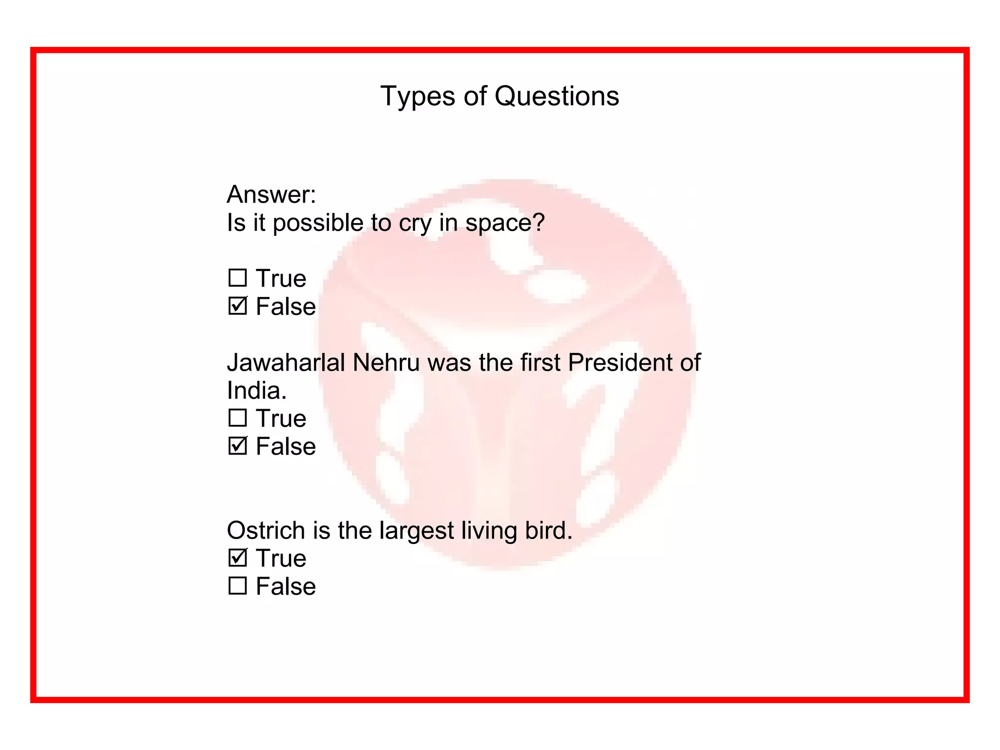 Types of Questions Answer: Is it possible to cry in space? True False Jawaharlal Nehru was the first President of India. True False Ostrich is the largest living bird. True False 