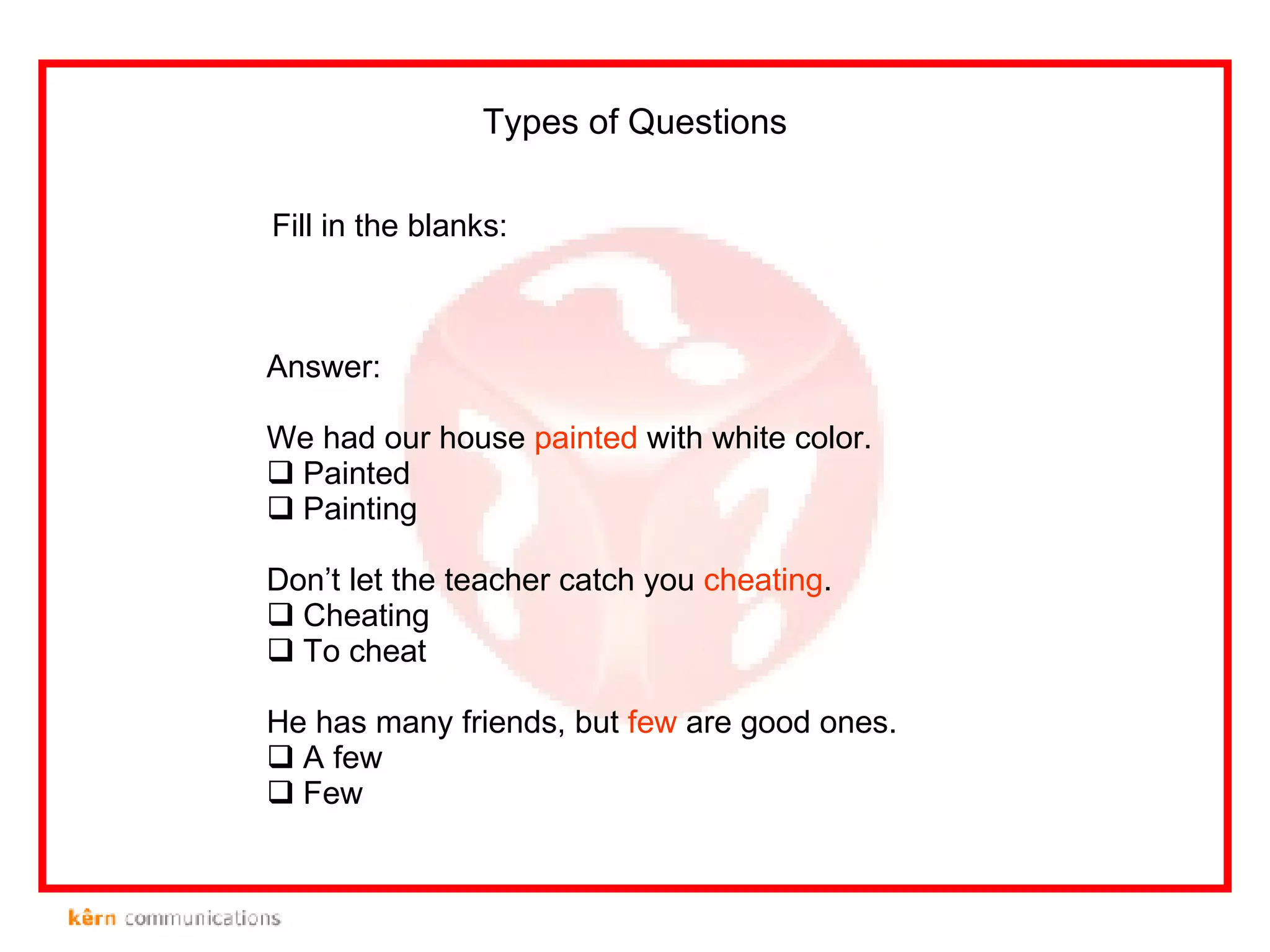 Fill in the blanks: Types of Questions Answer: We had our house  painted  with white color. Painted Painting Don’t let the teacher catch you  cheating . Cheating To cheat He has many friends, but  few  are good ones. A few Few 