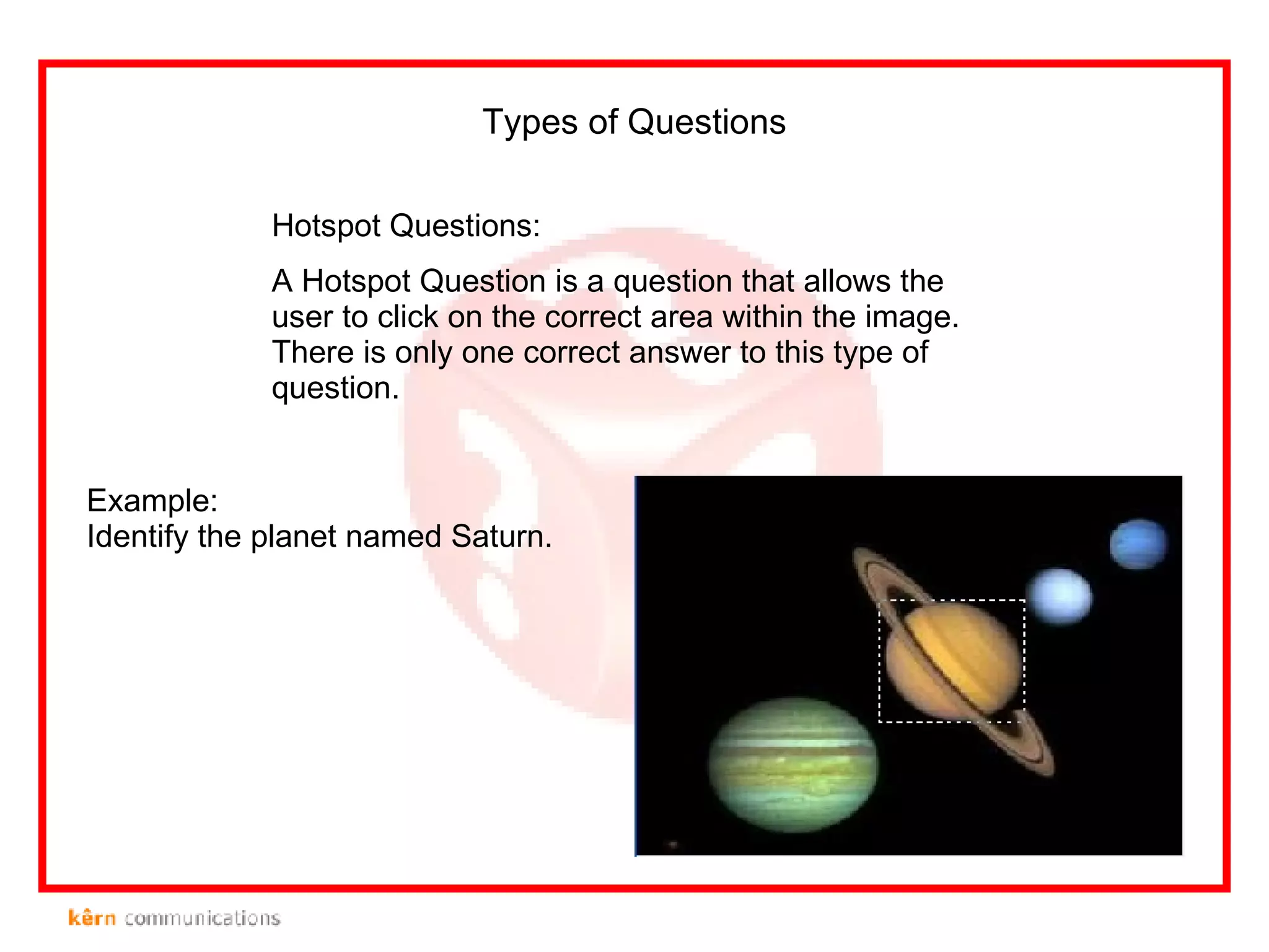 Hotspot Questions: A Hotspot Question   is a question that allows the user to click on the correct area within the image. There is only one correct answer to this type of question.  Types of Questions Example: Identify the planet named Saturn. 