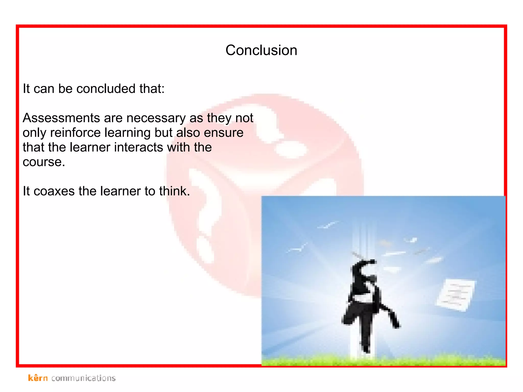 Conclusion It can be concluded that: Assessments are necessary as they not only reinforce learning but also ensure that the learner interacts with the course. It coaxes the learner to think. 