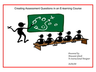 Presented by: Mousumi Ghosh Tr.Instructional Designer 26/04/08 Creating Assessment Questions in an E-learning Course 