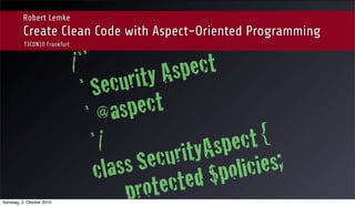 Robert Lemke
          Create Clean Code with Aspect-Oriented Programming
          T3CON10 Frankfurt



                              /**             Asp ect
                               *S  ecu   rity
                                *@   asp  ect
                                  */             ityA spe ct {
                                  cla s s Se cur        olic ies;
                                            tec ted $p
Samstag, 2. Oktober 2010
                                        pro
 