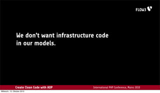 We don't want infrastructure code
                 in our models.




                Create Clean Code with AOP   International PHP Conference, Mainz 2010
Mittwoch, 13. Oktober 2010
 
