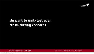 We want to unit-test even
                 cross-cutting concerns




                Create Clean Code with AOP   International PHP Conference, Mainz 2010
Mittwoch, 13. Oktober 2010
 