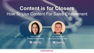 Content is for Closers 
How To Use Content For Sales Enablement 
Jon Henderson 
Business Development 
Hana Abaza 
Director of Marketing 
#uberwebinar 
 