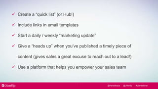 @HanaAbaza @JHendy #uberwebinar 
 Create a “quick list” (or Hub!) 
 Include links in email templates 
 Start a daily / ...