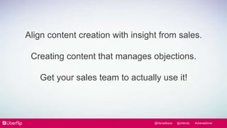 Align content creation with insight from sales. 
Creating content that manages objections. 
Get your sales team to actuall...