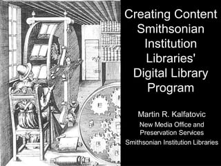 Creating Content Smithsonian Institution Libraries' Digital Library Program Martin R. Kalfatovic New Media Office and Preservation Services Smithsonian Institution Libraries 