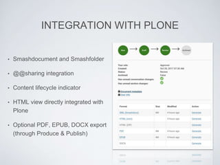 INTEGRATION WITH PLONE
• Smashdocument and Smashfolder
• @@sharing integration
• Content lifecycle indicator
• HTML view directly integrated with
Plone
• Optional PDF, EPUB, DOCX export
(through Produce & Publish)
 