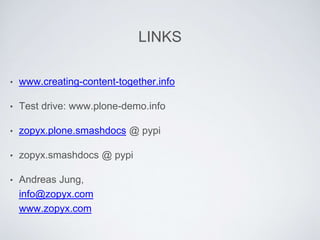 • www.creating-content-together.info
• Test drive: www.plone-demo.info
• zopyx.plone.smashdocs @ pypi
• zopyx.smashdocs @ pypi
• Andreas Jung,
info@zopyx.com
www.zopyx.com
LINKS
 