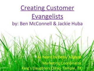 Creating Customer Evangelists by: Ben McConnell & Jackie Huba As heard by Betsy Allgood Marketing Coordinator King’s Daughters Clinic- Temple, TX 