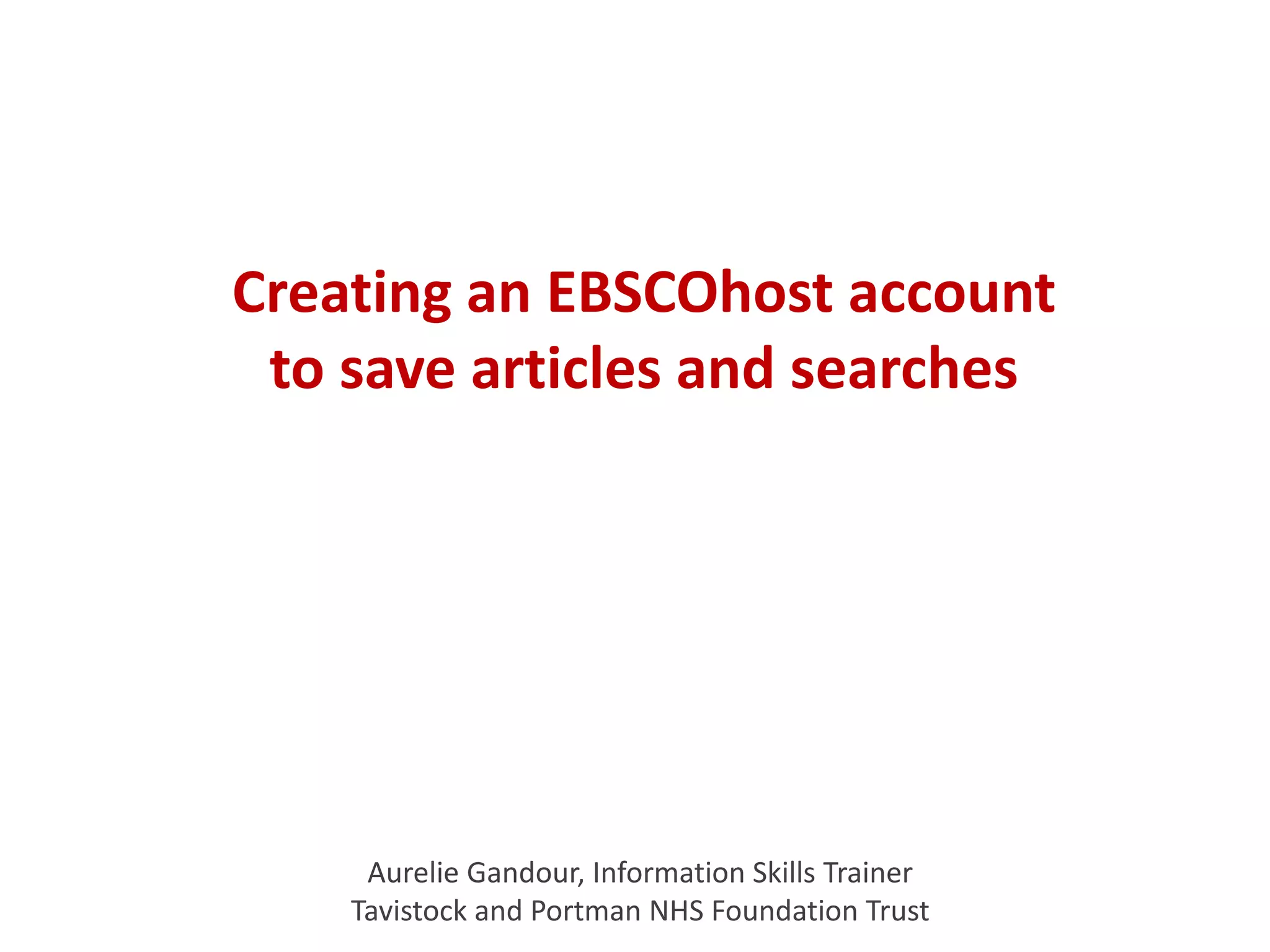 Creating an EBSCOhost account
to save articles and searches
Aurelie Gandour, Information Skills Trainer
Tavistock and Portman NHS Foundation Trust