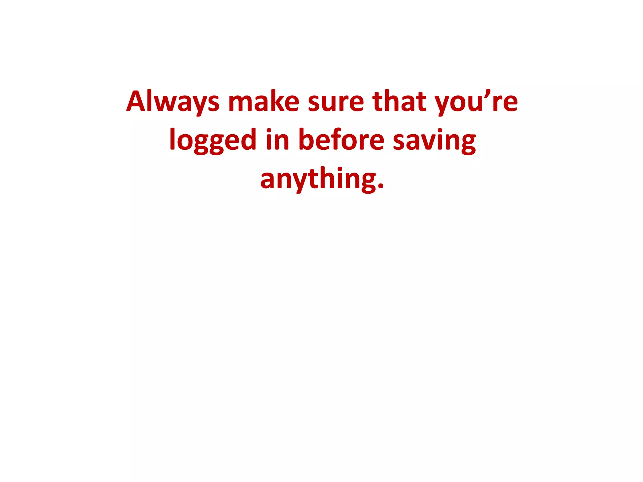 Always make sure that you’re
logged in before saving
anything.