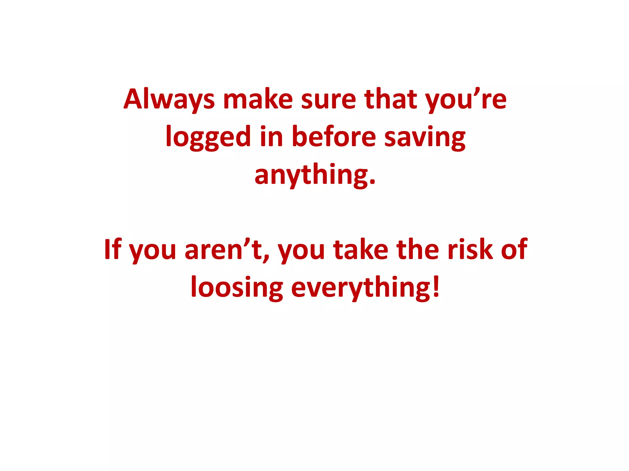 Always make sure that you’re
logged in before saving
anything.
If you aren’t, you take the risk of
loosing everything!