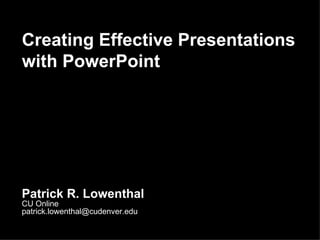 Creating Effective Presentations with PowerPoint Patrick R. Lowenthal CU Online [email_address] 