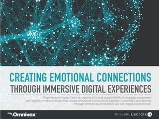 CREATING EMOTIONAL CONNECTIONS
THROUGH IMMERSIVE DIGITAL EXPERIENCES
Organizations today have an opportunity and responsibility to engage consumers  
with digital communications that create emotional connections between customers and brands  
through immersive encounters we call digital experiences.
 