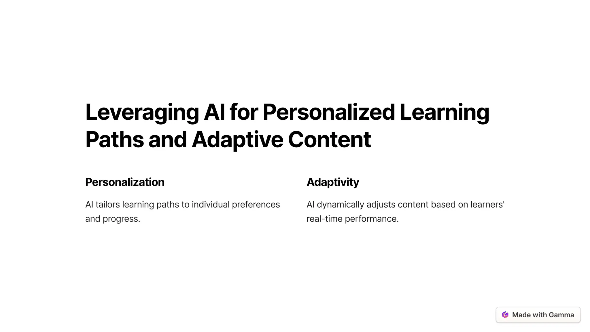 LeveragingAIforPersonalizedLearning
PathsandAdaptiveContent
Personalization
AI tailors learning paths to individual preferences
and progress.
Adaptivity
AI dynamically adjusts content based on learners'
real-time performance.
 