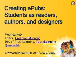 Creating ePubs:
Students as readers,
authors, and designers
Melinda Kolk
Editor, Creative Educator
Dir. of Prof. Learning, Tech4Learning
@melindak
www.tech4learning.com/wixie/epub
 