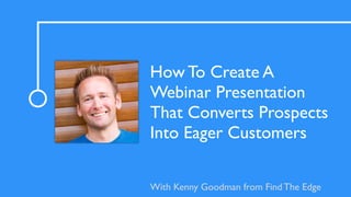 How To Create A
Webinar Presentation
That Converts Prospects
Into Eager Customers
With Kenny Goodman from Find The Edge
 